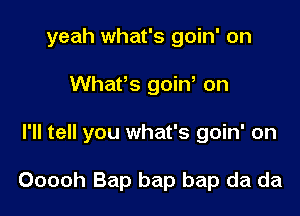 yeah what's goin' on

WhaPs goiW on

I'll tell you what's goin' on

Ooooh Bap bap bap da da