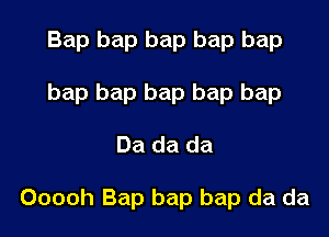 Bap bap bap bap bap
bap bap bap bap bap

Da da da

Ooooh Bap bap bap da da