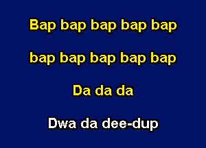 Bap bap bap bap bap
bap bap bap bap bap

Da da da

Dwa da dee-dup