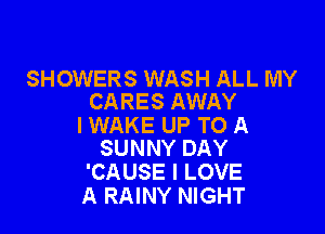 SHOWERS WASH ALL MY
CARES AWAY

l WAKE UP TO A
SUNNY DAY

'CAUSE I LOVE
A RAINY NIGHT