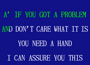 EV IF YOU GOT A PROBLEM
AND DOW T CARE WHAT IT IS
YOU NEED A HAND
I CAN ASSURE YOU THIS