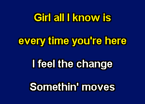 Girl all I know is

every time you're here

lfeel the change

Somethin' moves