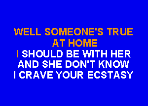 WELL SOMEONE'S TRUE

AT HOME

I SHOULD BE WITH HER
AND SHE DON'T KNOW

I CRAVE YOUR ECSTASY