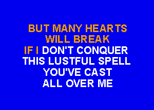 BUT MANY HEARTS
WILL BREAK

IF I DON'T CONQUER
THIS LUSTFUL SPELL

YOU'VE CAST
ALL OVER ME