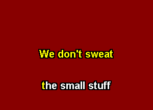 We don't sweat

the small stuff