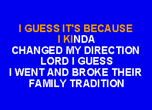 I GUESS IT'S BECAUSE
I KINDA

CHANGED MY DIRECTION
LORD I GUESS

I WENT AND BROKE THEIR
FAMILY TRADITION