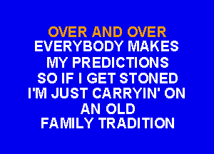 OVER AND OVER
EVERYBODY MAKES

MY PREDICTIONS

SO IF I GET STONED
I'M JUST CARRYIN' ON

AN OLD
FAMILY TRADITION