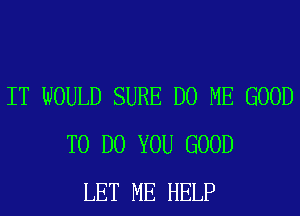 IT WOULD SURE D0 ME GOOD
TO DO YOU GOOD
LET ME HELP