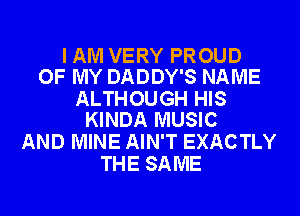 I AM VERY PROUD
OF MY DADDY'S NAME

ALTHOUGH HIS
KINDA MUSIC

AND MINE AIN'T EXACTLY
THE SAME
