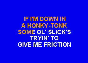 IF I'M DOWN IN
A HONKY-TONK

SOME OL' SLICK'S
TRYIN' TO

GIVE ME FRICTION