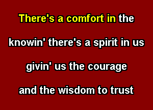 There's a comfort in the
knowin' there's a spirit in us
givin' us the courage

and the wisdom to trust
