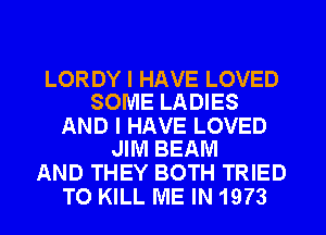 LORDY I HAVE LOVED
SOME LADIES

AND I HAVE LOVED
JIM BEAM

AND THEY BOTH TRIED
TO KILL ME IN 1973
