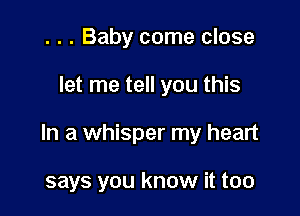 . . . Baby come close

let me tell you this

In a whisper my heart

says you know it too