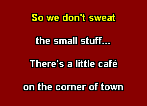 So we don't sweat
the small stuff...

There's a little caft'a

on the corner of town