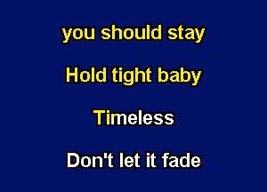 you should stay

Hold tight baby

Timeless

Don't let it fade