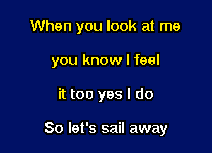 When you look at me
you know I feel

it too yes I do

So let's sail away