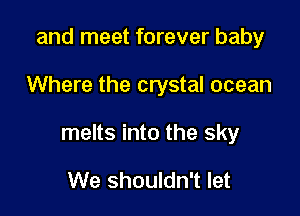 and meet forever baby

Where the crystal ocean

melts into the sky

We shouldn't let