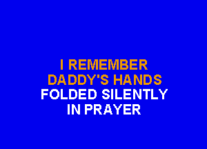 I REMEMBER

DADDY'S HANDS
FOLDED SILENTLY

IN PRAYER