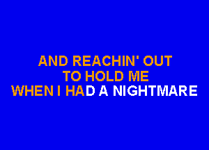 AND REACHIN' OUT

TO HOLD ME
WHEN I HAD A NIGHTMARE