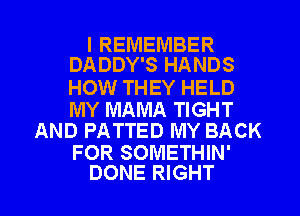 I REMEMBER
DADDY'S HANDS

HOW THEY HELD

MY MAMA TIGHT
AND PATTED MY BACK

FOR SOMETHIN'
DONE RIGHT