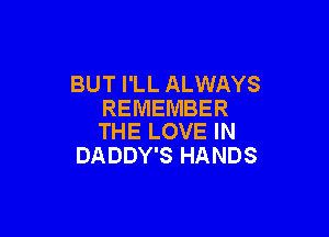 BUT I'LL ALWAYS
REMEMBER

THE LOVE IN
DADDY'S HANDS