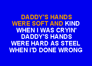 DADDY'S HANDS
WERE SOFT AND KIND

WHEN I WAS CRYIN'
DADDY'S HANDS

WERE HARD AS STEEL
WHEN I'D DONE WRONG