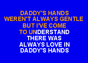 DADDY'S HANDS
WEREN'T ALWAYS GENTLE

BUT I'VE COME

TO UNDERSTAND
THERE WAS

ALWAYS LOVE IN
DADDY'S HANDS