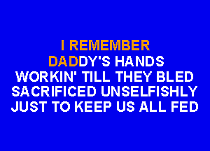 I REMEMBER

DADDY'S HANDS

WORKIN' TILL THEY BLED
SACRIFICED UNSELFISHLY

JUST TO KEEP US ALL FED
