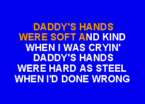 DADDY'S HANDS
WERE SOFT AND KIND

WHEN I WAS CRYIN'
DADDY'S HANDS

WERE HARD AS STEEL
WHEN I'D DONE WRONG