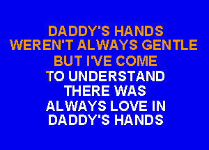 DADDY'S HANDS
WEREN'T ALWAYS GENTLE

BUT I'VE COME

TO UNDERSTAND
THERE WAS

ALWAYS LOVE IN
DADDY'S HANDS