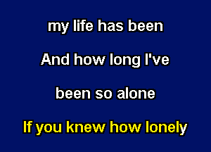 my life has been
And how long I've

been so alone

If you knew how lonely
