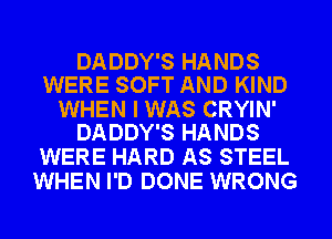 DADDY'S HANDS
WERE SOFT AND KIND

WHEN I WAS CRYIN'
DADDY'S HANDS

WERE HARD AS STEEL
WHEN I'D DONE WRONG