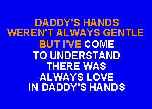 DADDY'S HANDS
WEREN'T ALWAYS GENTLE

BUT I'VE COME

TO UNDERSTAND
THERE WAS

ALWAYS LOVE
IN DADDY'S HANDS