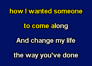 how I wanted someone
to come along

And change my life

the way you've done