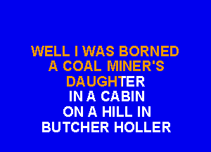 WELL I WAS BORNED
A COAL MINER'S

DAUGHTER
IN A CABIN

ON A HILL IN
BUTCHER HOLLER