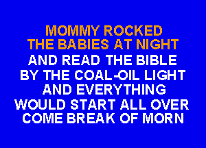 MOMMY ROCKED
THE BABIES AT NIGHT

AND READ THE BIBLE

BY THE COAL-OIL LIGHT
AND EVERYTHING

WOULD START ALL OVER
COME BREAK OF MORN