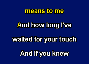 means to me

And how long I've

waited for your touch

And if you knew