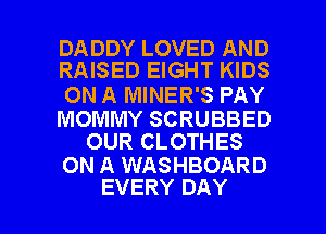 DADDY LOVED AND
RAISED EIGHT KIDS

ON A MINER'S PAY

MOMMY SCRUBBED
OUR CLOTHES

ON A WASHBOARD

EVERY DAY I