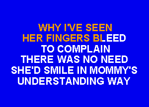 WHY I'VE SEEN
HER FINGERS BLEED

TO COMPLAIN
THERE WAS NO NEED

SHE'D SMILE IN MOMMY'S
UNDERSTANDING WAY