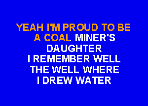 YEAH I'M PROUD TO BE
A COAL MINER'S

DAUGHTER
I REMEMBER WELL

THE WELL WHERE
I DREW WATER

g