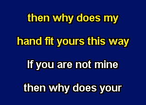 then why does my
hand fut yours this way

If you are not mine

then why does your