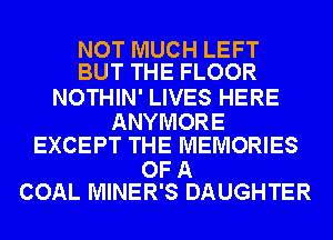 NOT MUCH LEFT
BUT THE FLOOR

NOTHIN' LIVES HERE

ANYMORE
EXCEPT THE MEMORIES

OF A
COAL MINER'S DAUGHTER