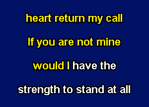 heart return my call

If you are not mine
would I have the

strength to stand at all