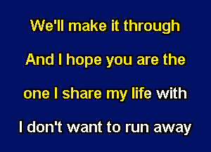 We'll make it through
And I hope you are the

one I share my life with

I don't want to run away