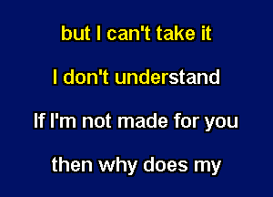 but I can't take it

I don't understand

If I'm not made for you

then why does my