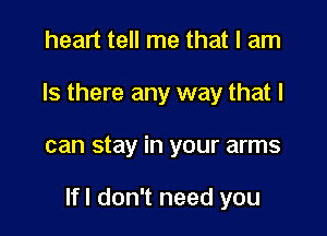 heart tell me that I am
Is there any way that I

can stay in your arms

If I don't need you