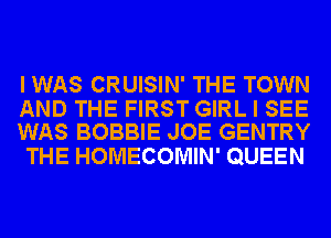 I WAS CRUISIN' THE TOWN

AND THE FIRST GIRL I SEE
WAS BOBBIE JOE GENTRY

THE HOMECOMIN' QUEEN