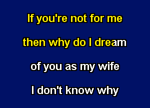 If you're not for me

then why do I dream

of you as my wife

I don't know why