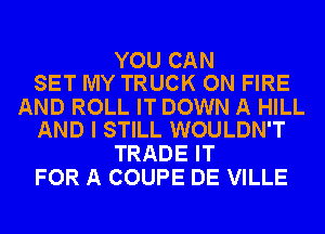 YOU CAN
SET MY TRUCK ON FIRE

AND ROLL IT DOWN A HILL
AND I STILL WOULDN'T

TRADE IT
FOR A COUPE DE VILLE