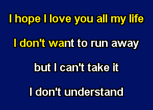 I hope I love you all my life

I don't want to run away
but I can't take it

I don't understand